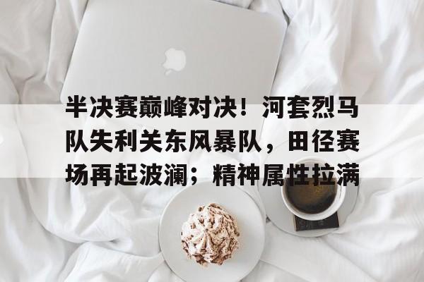 包含半决赛巅峰对决！河套烈马队失利关东风暴队，田径赛场再起波澜；精神属性拉满的词条-开云第一品牌